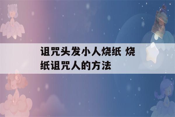 诅咒头发小人烧纸 烧纸诅咒人的方法