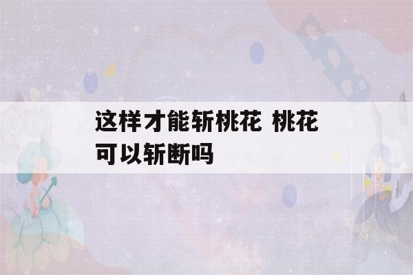 这样才能斩桃花 桃花可以斩断吗