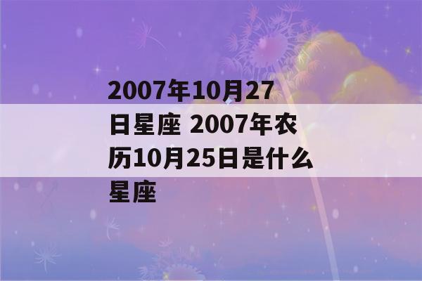 2007年10月27日星座 2007年农历10月25日是什么星座