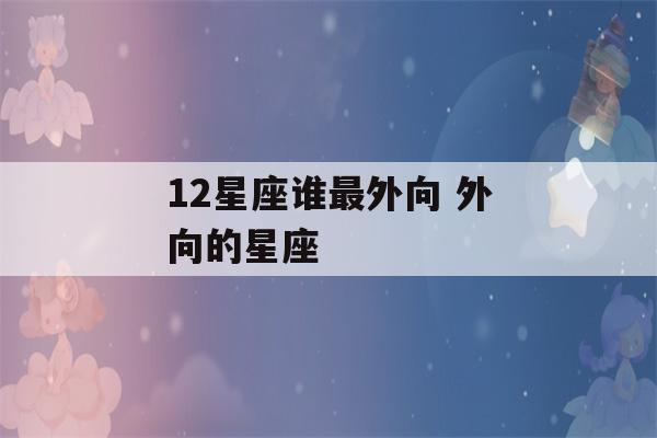 12星座谁最外向 外向的星座