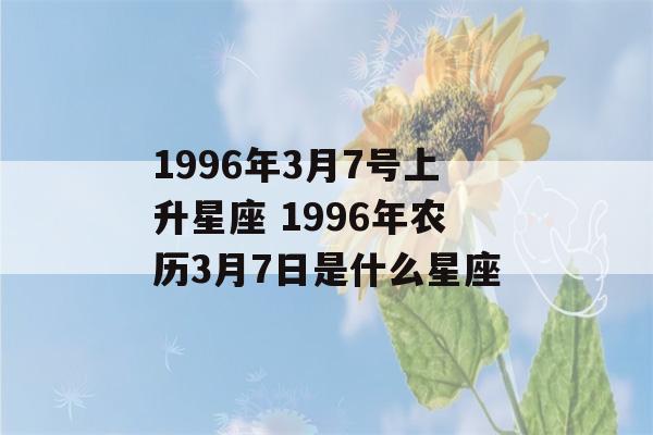 1996年3月7号上升星座 1996年农历3月7日是什么星座