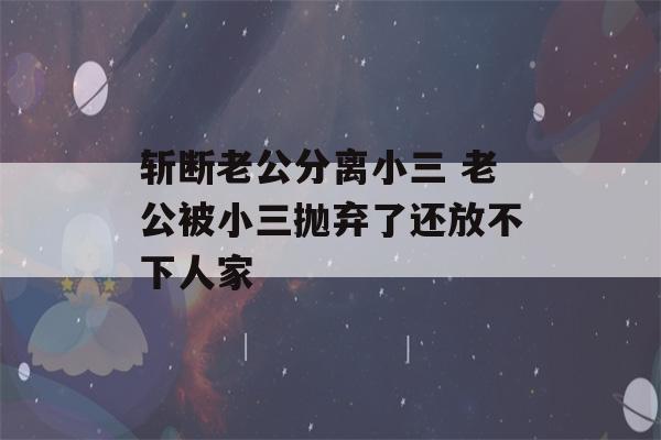 斩断老公分离小三 老公被小三抛弃了还放不下人家