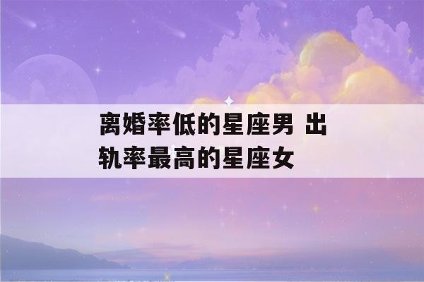 离婚率低的星座男 出轨率最高的星座女