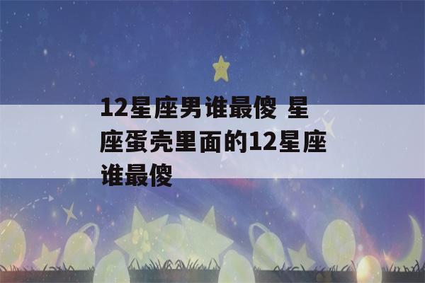 12星座男谁最傻 星座蛋壳里面的12星座谁最傻