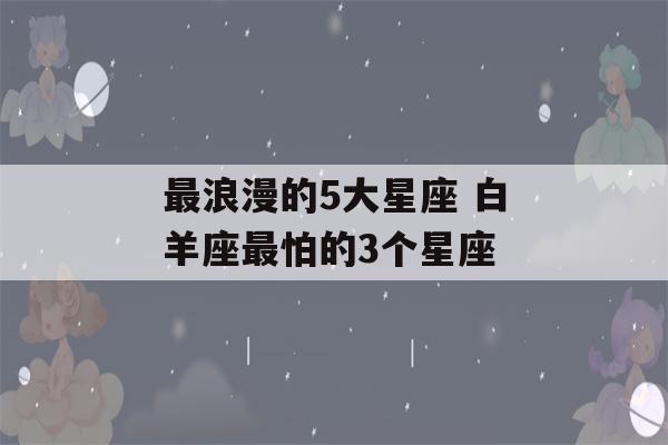 最浪漫的5大星座 白羊座最怕的3个星座