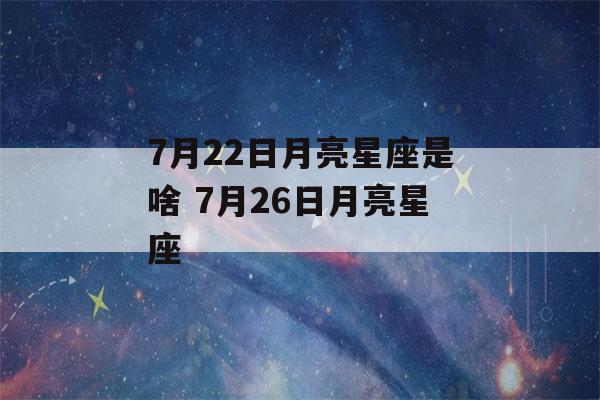 7月22日月亮星座是啥 7月26日月亮星座