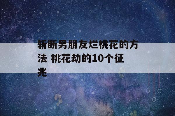 斩断男朋友烂桃花的方法 桃花劫的10个征兆