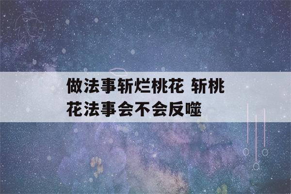 做法事斩烂桃花 斩桃花法事会不会反噬