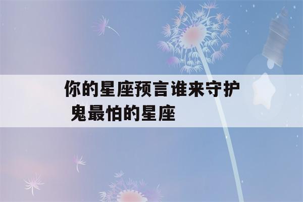 你的星座预言谁来守护 鬼最怕的星座