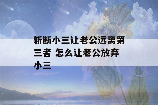 斩断小三让老公远离第三者 怎么让老公放弃小三