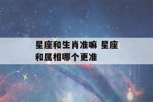 星座和生肖准嘛 星座和属相哪个更准