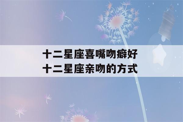 十二星座喜嘴吻癖好 十二星座亲吻的方式