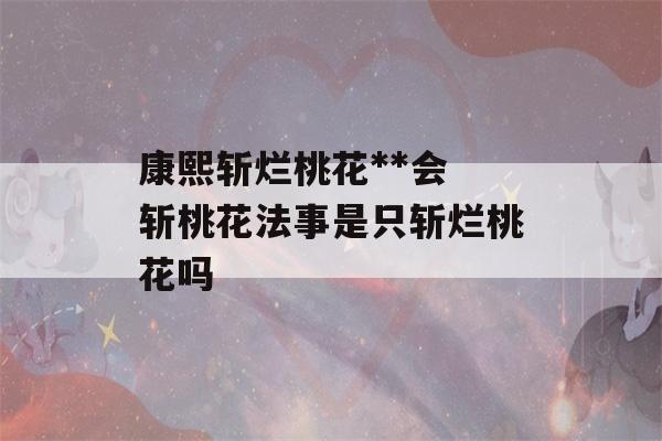 康熙斩烂桃花**会 斩桃花法事是只斩烂桃花吗