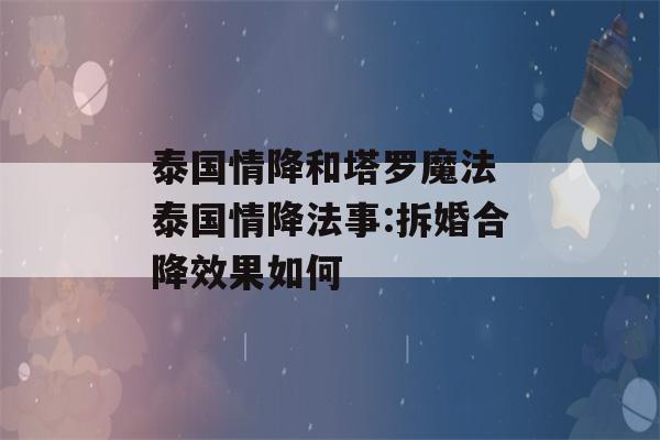 泰国情降和塔罗魔法 泰国情降法事:拆婚合降效果如何