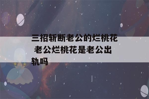 三招斩断老公的烂桃花 老公烂桃花是老公出轨吗