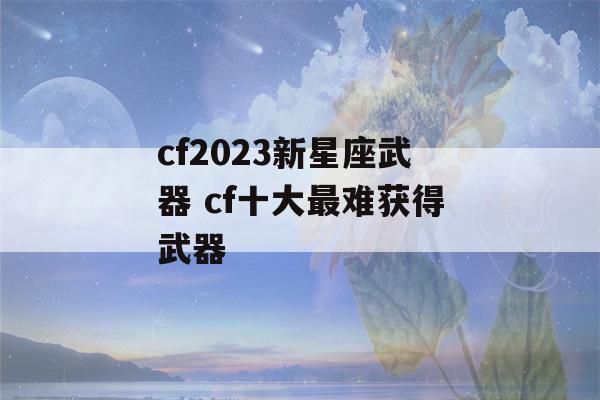 cf2023新星座武器 cf十大最难获得武器