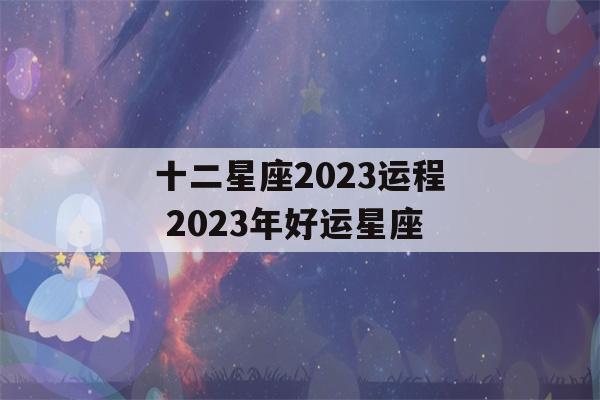 十二星座2023运程 2023年好运星座