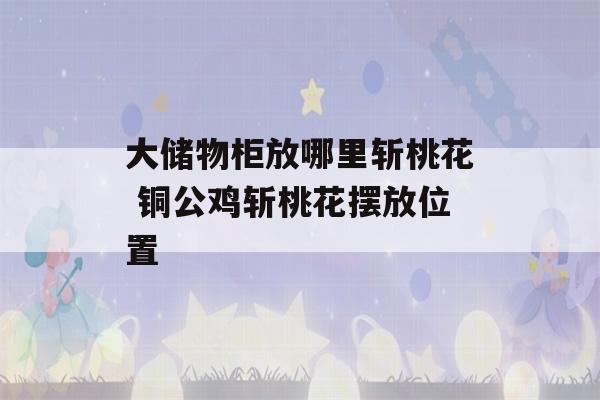 大储物柜放哪里斩桃花 铜公鸡斩桃花摆放位置