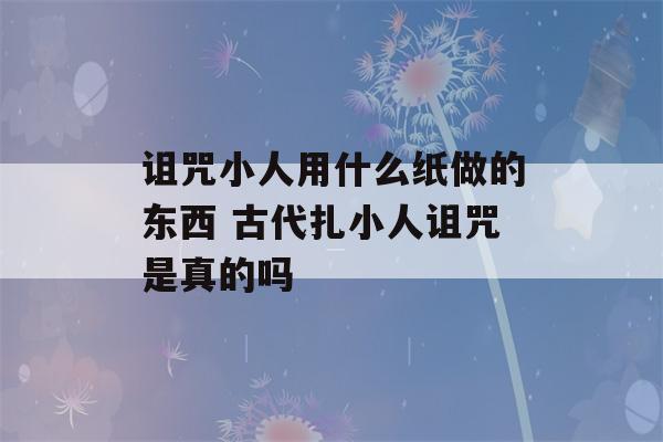 诅咒小人用什么纸做的东西 古代扎小人诅咒是真的吗