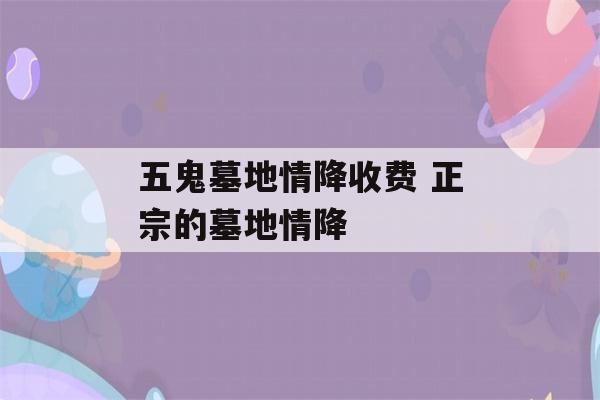 五鬼墓地情降收费 正宗的墓地情降