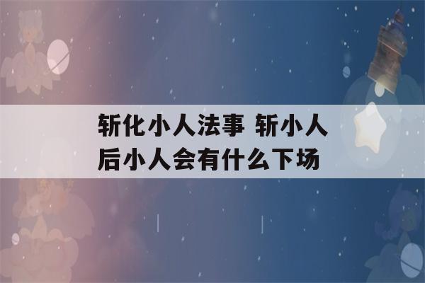 斩化小人法事 斩小人后小人会有什么下场