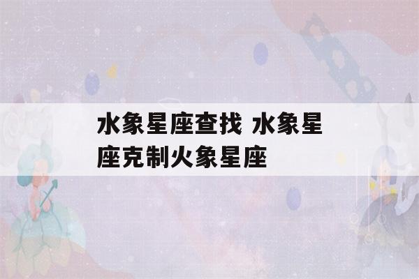 水象星座查找 水象星座克制火象星座