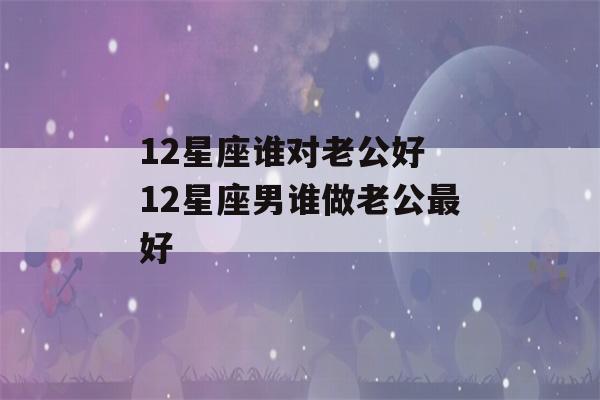 12星座谁对老公好 12星座男谁做老公最好