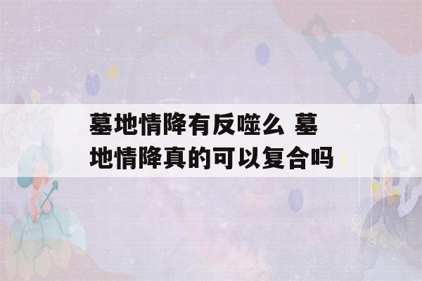 墓地情降有反噬么 墓地情降真的可以复合吗