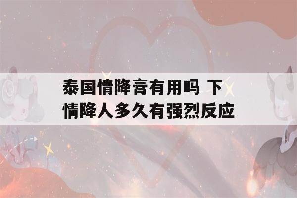 泰国情降膏有用吗 下情降人多久有强烈反应