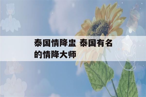 泰国情降盅 泰国有名的情降大师