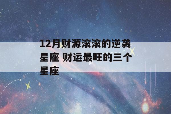 12月财源滚滚的逆袭星座 财运最旺的三个星座