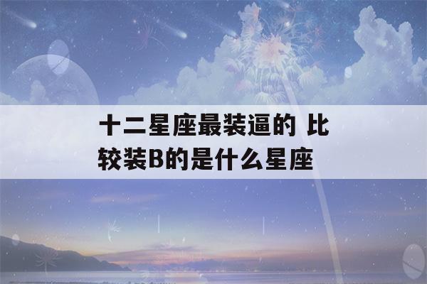 十二星座最装逼的 比较装B的是什么星座