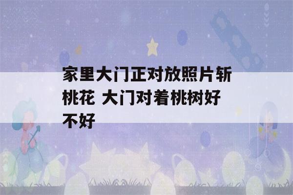 家里大门正对放照片斩桃花 大门对着桃树好不好