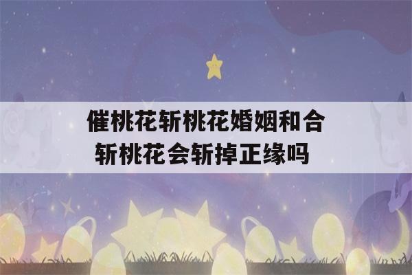 催桃花斩桃花婚姻和合 斩桃花会斩掉正缘吗