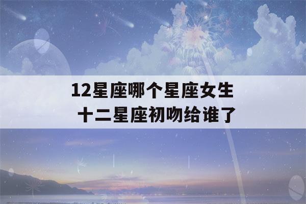 12星座哪个星座女生 十二星座初吻给谁了