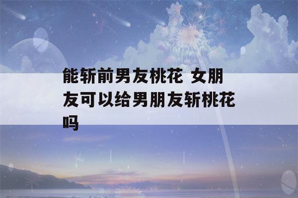 能斩前男友桃花 女朋友可以给男朋友斩桃花吗