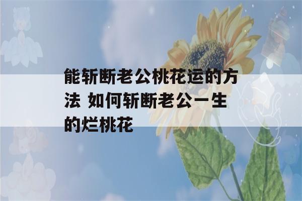 能斩断老公桃花运的方法 如何斩断老公一生的烂桃花