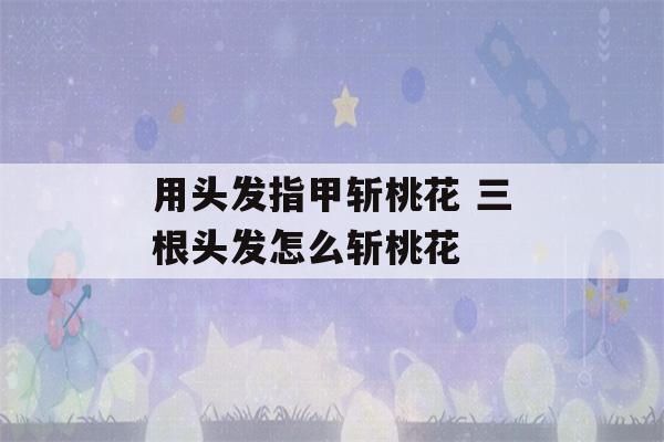 用头发指甲斩桃花 三根头发怎么斩桃花