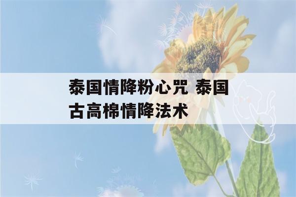 泰国情降粉心咒 泰国古高棉情降法术