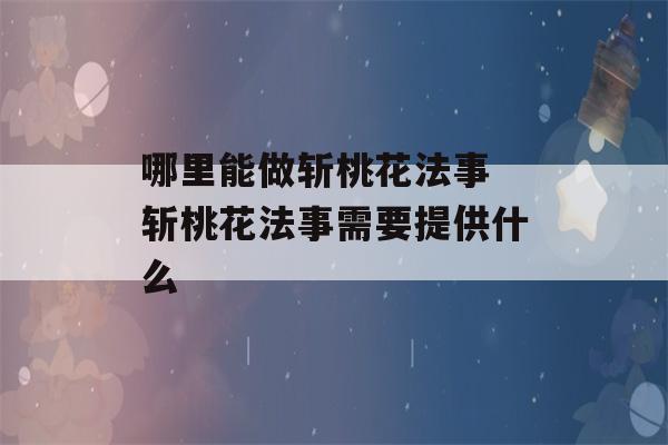 哪里能做斩桃花法事 斩桃花法事需要提供什么