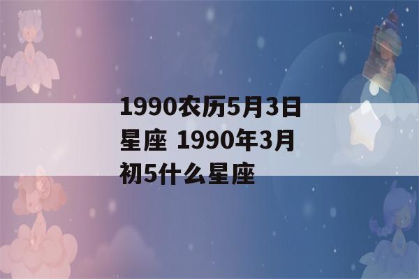 1990农历5月3日星座 1990年3月初5什么星座