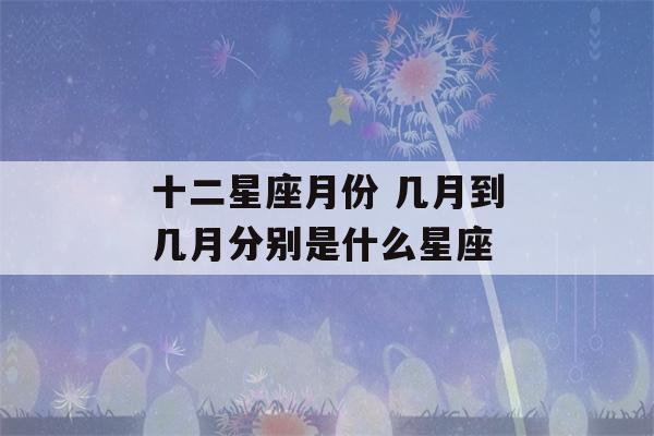 十二星座月份 几月到几月分别是什么星座