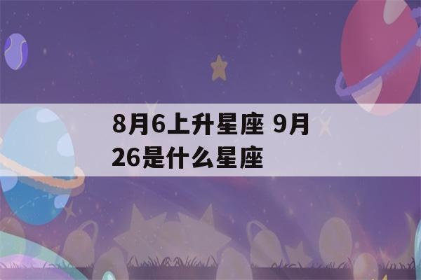 8月6上升星座 9月26是什么星座