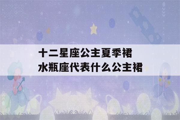 十二星座公主夏季裙 水瓶座代表什么公主裙