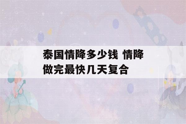 泰国情降多少钱 情降做完最快几天复合