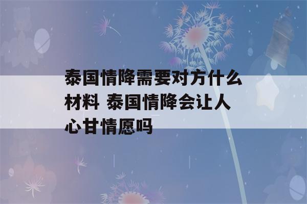 泰国情降需要对方什么材料 泰国情降会让人心甘情愿吗