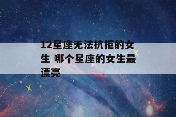 12星座无法抗拒的女生 哪个星座的女生最漂亮