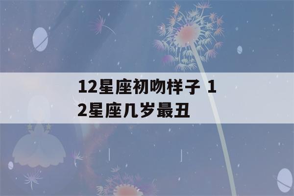 12星座初吻样子 12星座几岁最丑