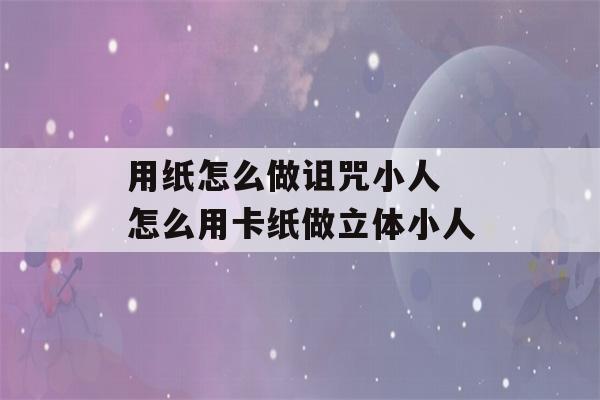 用纸怎么做诅咒小人 怎么用卡纸做立体小人