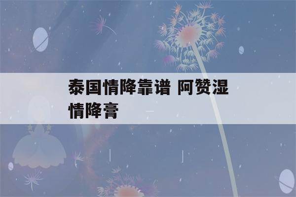 泰国情降靠谱 阿赞湿情降膏